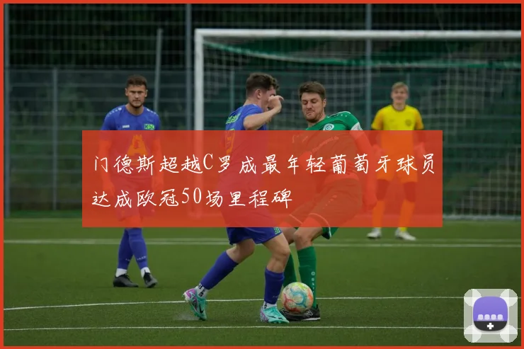 门德斯超越C罗成最年轻葡萄牙球员达成欧冠50场里程碑