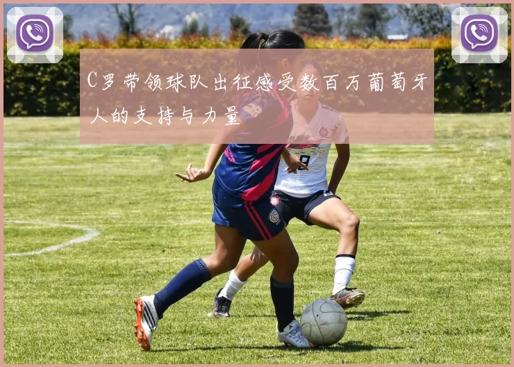 C罗带领球队出征感受数百万葡萄牙人的支持与力量