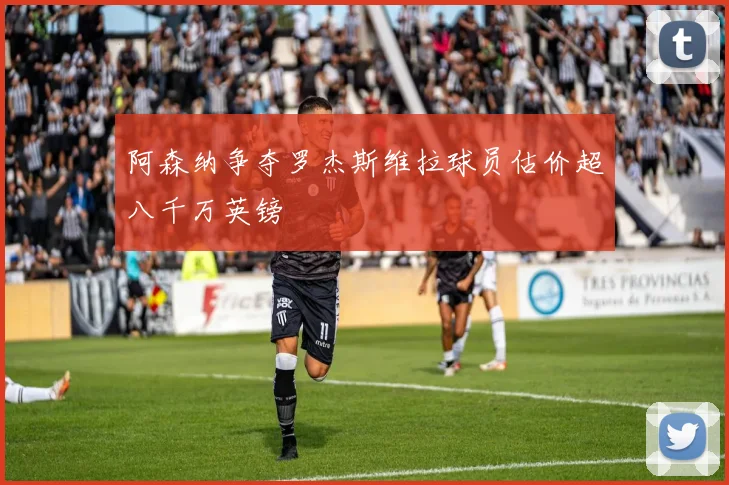 阿森纳争夺罗杰斯维拉球员估价超八千万英镑