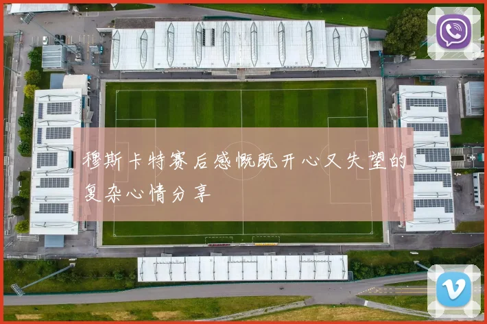 穆斯卡特赛后感慨既开心又失望的复杂心情分享