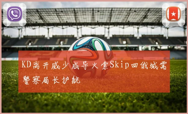 KD离开威少成导火索Skip回俄城需警察局长护航
