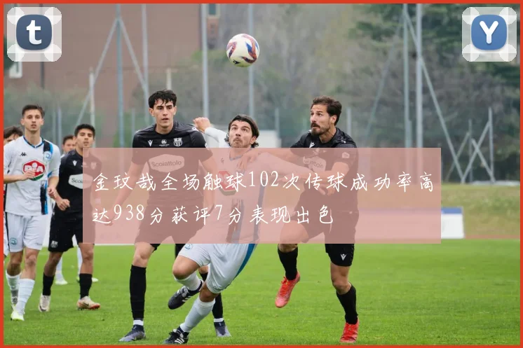 金玟哉全场触球102次传球成功率高达938分获评7分表现出色