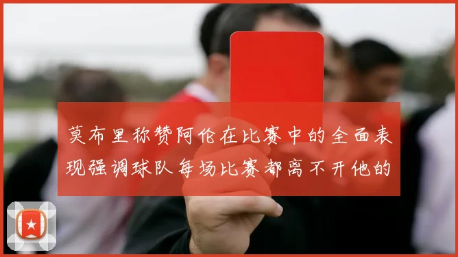 莫布里称赞阿伦在比赛中的全面表现强调球队每场比赛都离不开他的贡献
