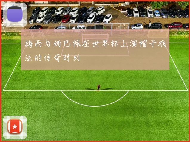 梅西与姆巴佩在世界杯上演帽子戏法的传奇时刻
