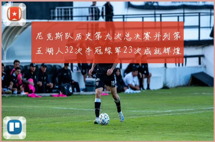 尼克斯队历史第九次总决赛并列第五湖人32次夺冠绿军23次成就辉煌