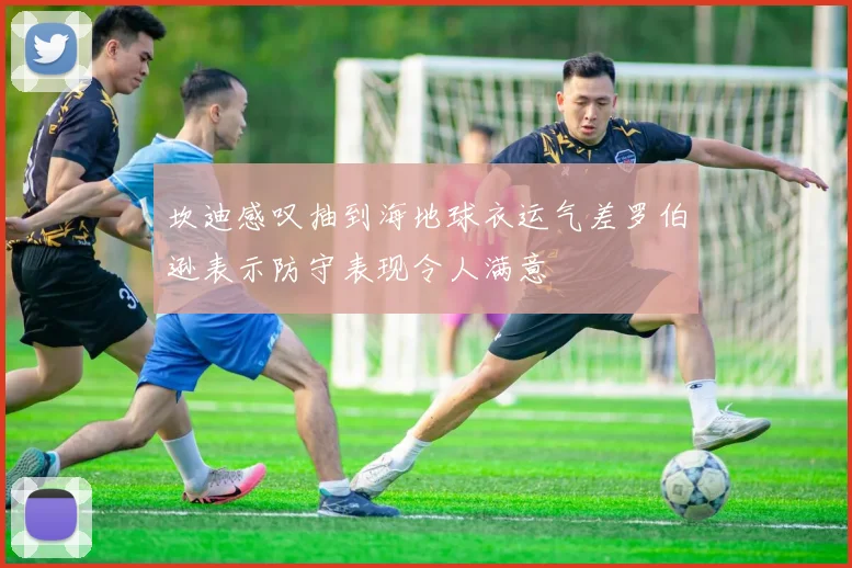 坎迪感叹抽到海地球衣运气差罗伯逊表示防守表现令人满意