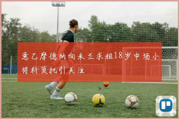 意乙摩德纳向米兰求租18岁中场小将科莫托引关注
