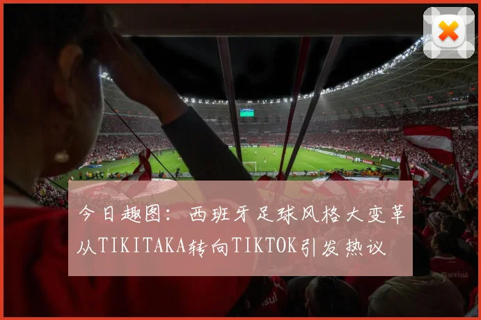 今日趣图：西班牙足球风格大变革从TIKITAKA转向TIKTOK引发热议