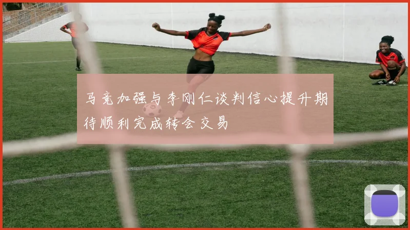 马竞加强与李刚仁谈判信心提升期待顺利完成转会交易
