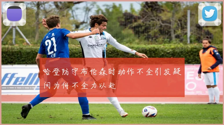 哈登防守布伦森时动作不全引发疑问为何不全力以赴