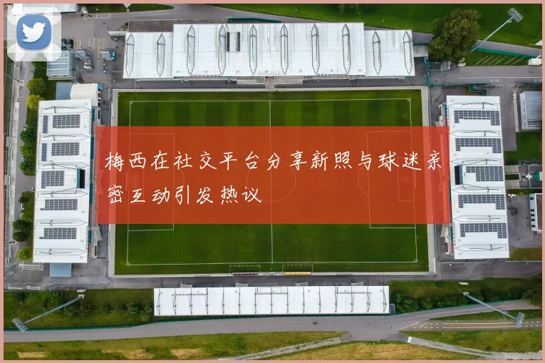 梅西在社交平台分享新照与球迷亲密互动引发热议