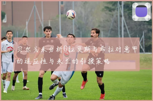 贝尔戈米分析G拉莫斯与希拉对意甲的适应性与米兰的引援策略