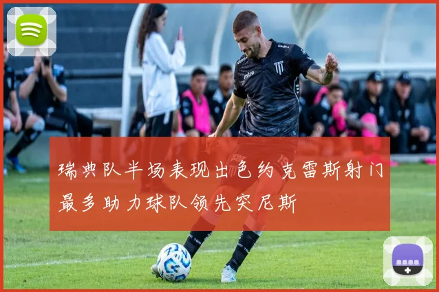 瑞典队半场表现出色约克雷斯射门最多助力球队领先突尼斯
