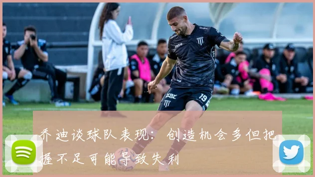 乔迪谈球队表现：创造机会多但把握不足可能导致失利