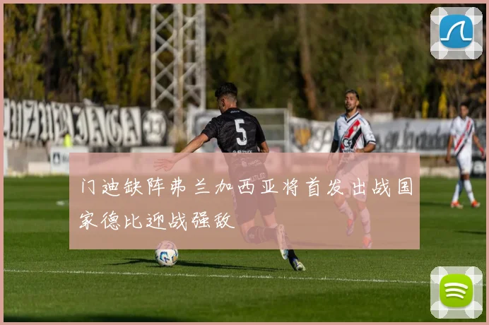 门迪缺阵弗兰加西亚将首发出战国家德比迎战强敌