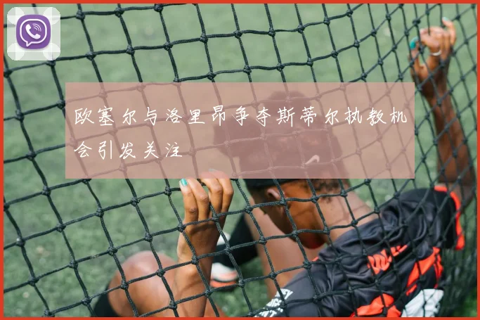 欧塞尔与洛里昂争夺斯蒂尔执教机会引发关注